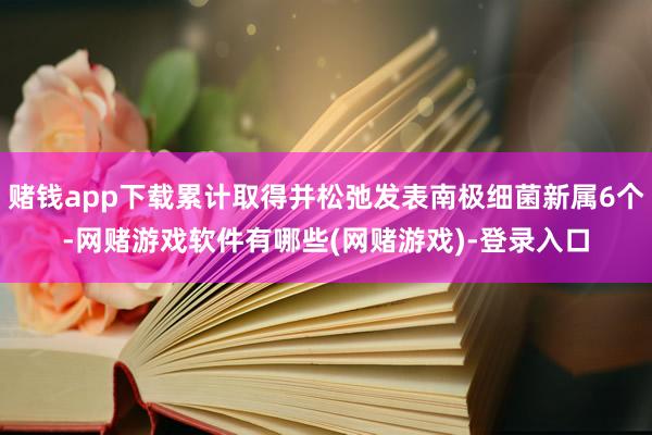 赌钱app下载累计取得并松弛发表南极细菌新属6个-网赌游戏软件有哪些(网赌游戏)-登录入口