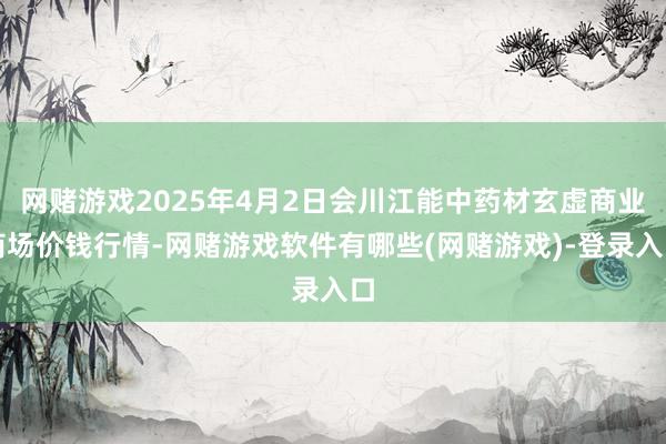 网赌游戏2025年4月2日会川江能中药材玄虚商业商场价钱行情-网赌游戏软件有哪些(网赌游戏)-登录入口