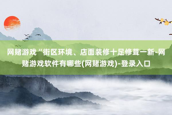 网赌游戏　　“街区环境、店面装修十足修葺一新-网赌游戏软件有哪些(网赌游戏)-登录入口