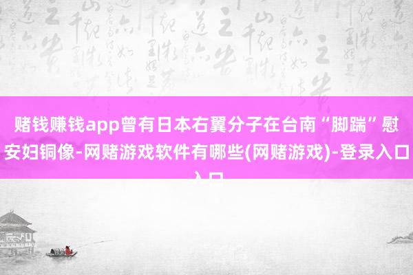 赌钱赚钱app曾有日本右翼分子在台南“脚踹”慰安妇铜像-网赌游戏软件有哪些(网赌游戏)-登录入口