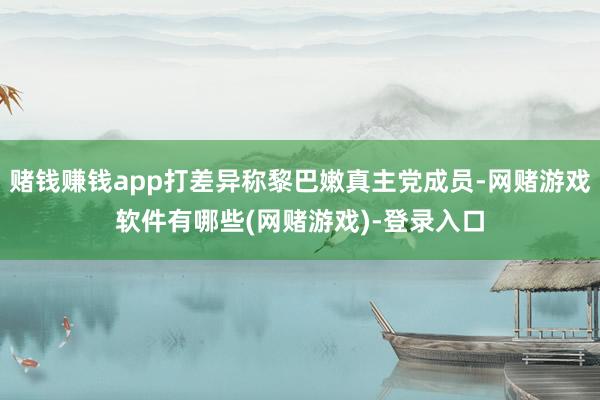 赌钱赚钱app打差异称黎巴嫩真主党成员-网赌游戏软件有哪些(网赌游戏)-登录入口