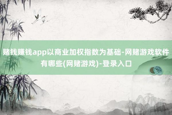 赌钱赚钱app以商业加权指数为基础-网赌游戏软件有哪些(网赌游戏)-登录入口