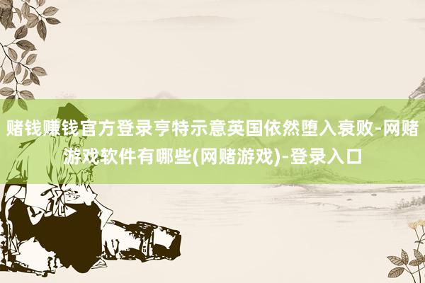 赌钱赚钱官方登录亨特示意英国依然堕入衰败-网赌游戏软件有哪些(网赌游戏)-登录入口