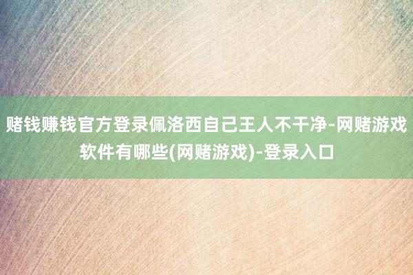 赌钱赚钱官方登录佩洛西自己王人不干净-网赌游戏软件有哪些(网赌游戏)-登录入口