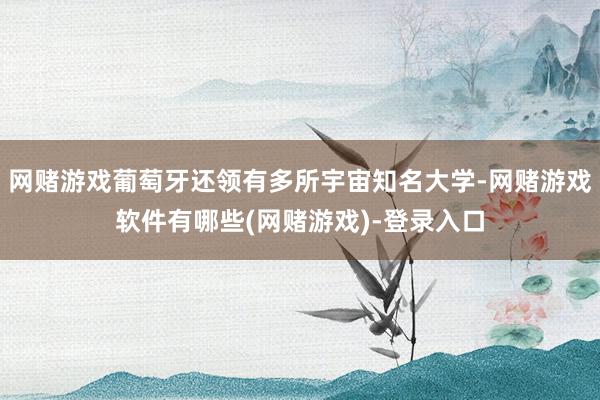 网赌游戏葡萄牙还领有多所宇宙知名大学-网赌游戏软件有哪些(网赌游戏)-登录入口