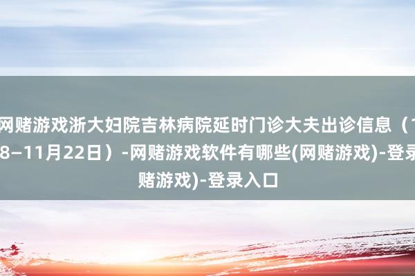 网赌游戏浙大妇院吉林病院延时门诊大夫出诊信息（11月18—11月22日）-网赌游戏软件有哪些(网赌游戏)-登录入口