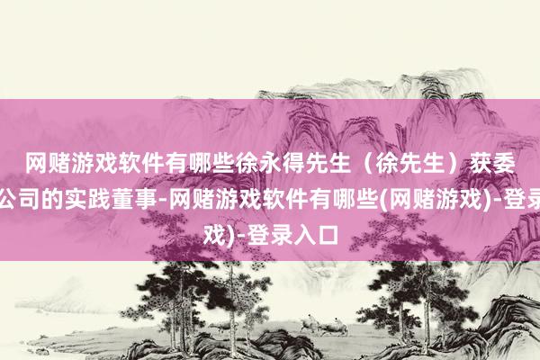 网赌游戏软件有哪些　　徐永得先生（徐先生）获委任为公司的实践董事-网赌游戏软件有哪些(网赌游戏)-登录入口