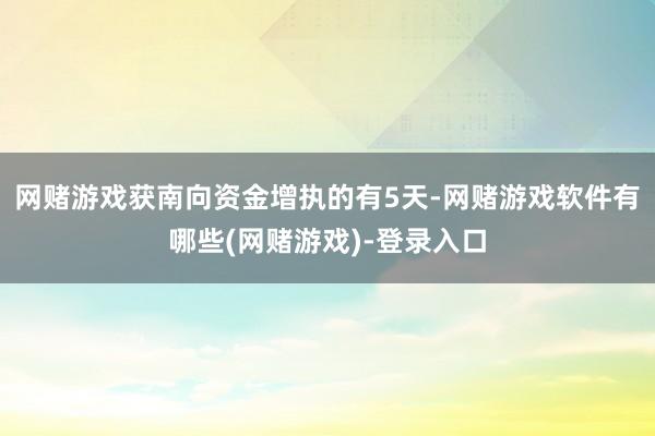网赌游戏获南向资金增执的有5天-网赌游戏软件有哪些(网赌游戏)-登录入口