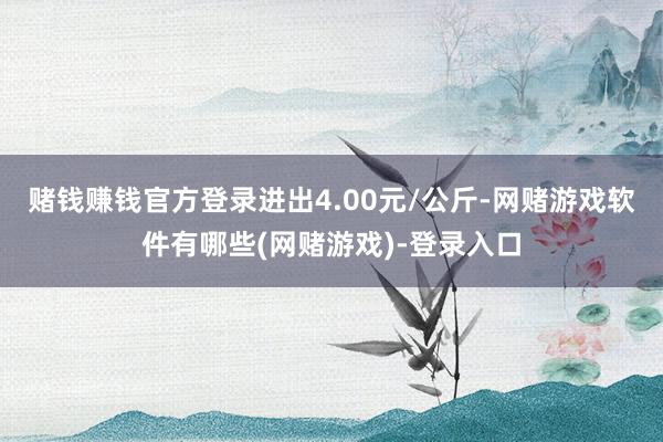 赌钱赚钱官方登录进出4.00元/公斤-网赌游戏软件有哪些(网赌游戏)-登录入口