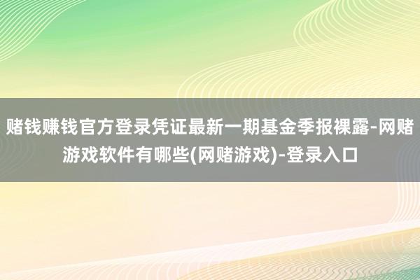 赌钱赚钱官方登录凭证最新一期基金季报裸露-网赌游戏软件有哪些(网赌游戏)-登录入口