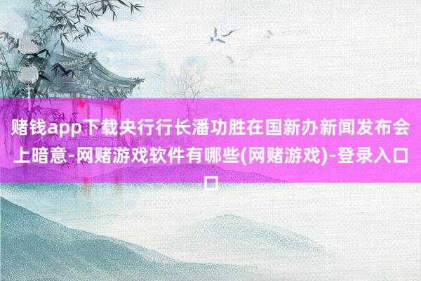 赌钱app下载央行行长潘功胜在国新办新闻发布会上暗意-网赌游戏软件有哪些(网赌游戏)-登录入口