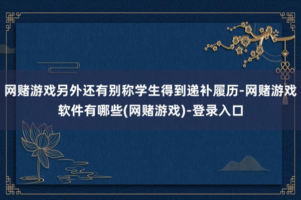 网赌游戏另外还有别称学生得到递补履历-网赌游戏软件有哪些(网赌游戏)-登录入口