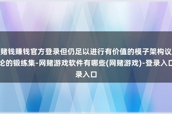 赌钱赚钱官方登录但仍足以进行有价值的模子架构议论的锻练集-网赌游戏软件有哪些(网赌游戏)-登录入口