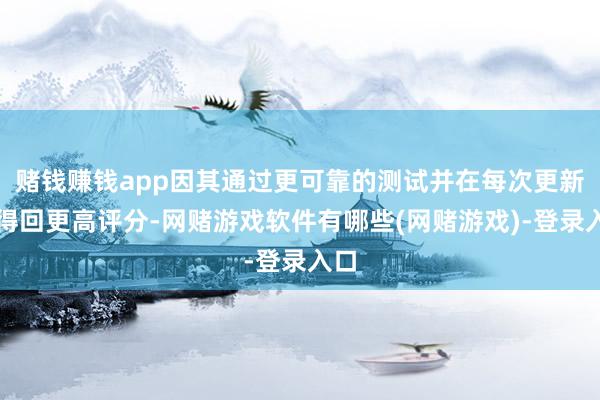 赌钱赚钱app因其通过更可靠的测试并在每次更新中得回更高评分-网赌游戏软件有哪些(网赌游戏)-登录入口