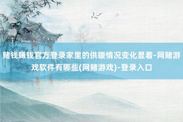 赌钱赚钱官方登录家里的供暖情况变化显着-网赌游戏软件有哪些(网赌游戏)-登录入口
