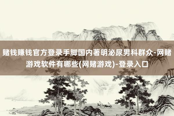 赌钱赚钱官方登录手脚国内著明泌尿男科群众-网赌游戏软件有哪些(网赌游戏)-登录入口