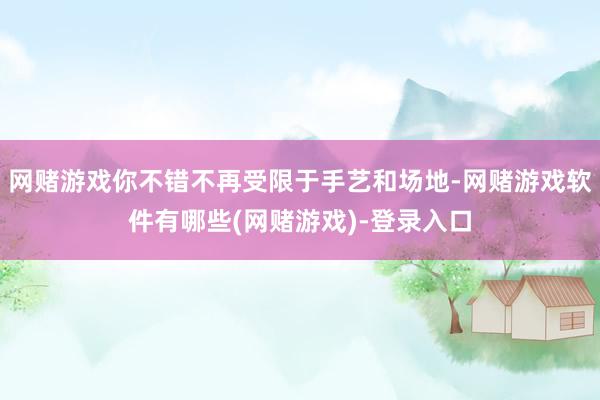 网赌游戏你不错不再受限于手艺和场地-网赌游戏软件有哪些(网赌游戏)-登录入口