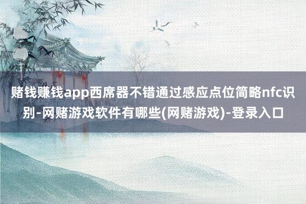 赌钱赚钱app西席器不错通过感应点位简略nfc识别-网赌游戏软件有哪些(网赌游戏)-登录入口