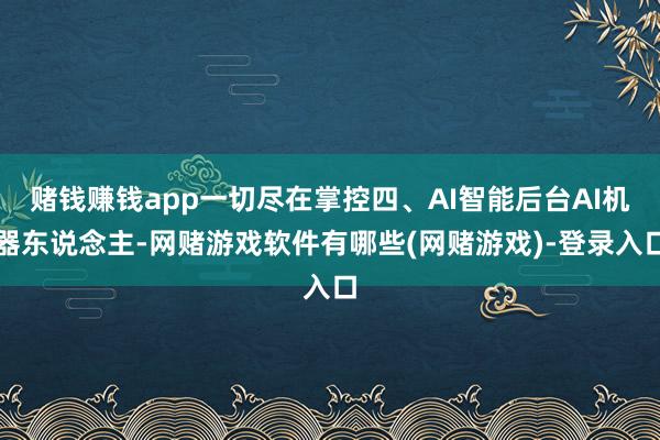 赌钱赚钱app一切尽在掌控四、AI智能后台AI机器东说念主-网赌游戏软件有哪些(网赌游戏)-登录入口