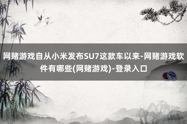 网赌游戏自从小米发布SU7这款车以来-网赌游戏软件有哪些(网赌游戏)-登录入口