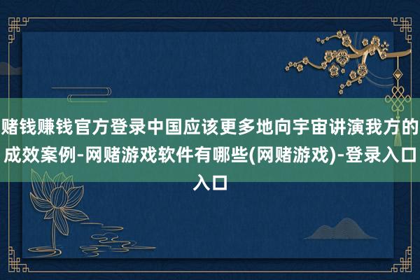 赌钱赚钱官方登录中国应该更多地向宇宙讲演我方的成效案例-网赌游戏软件有哪些(网赌游戏)-登录入口