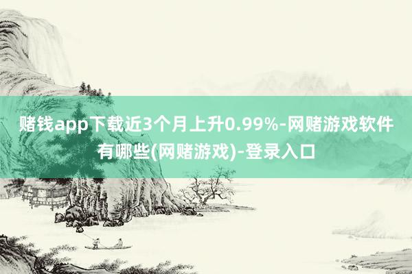 赌钱app下载近3个月上升0.99%-网赌游戏软件有哪些(网赌游戏)-登录入口