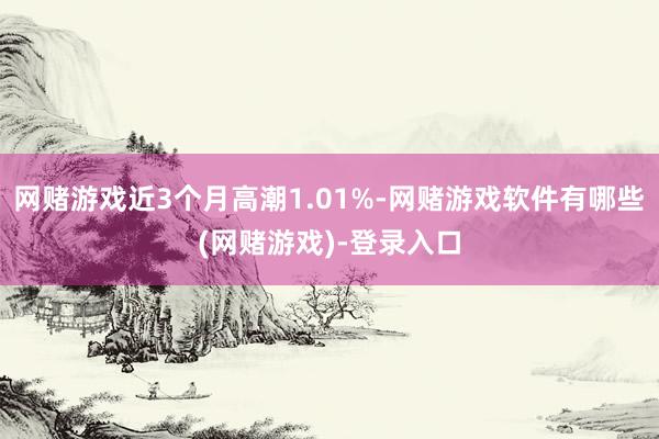网赌游戏近3个月高潮1.01%-网赌游戏软件有哪些(网赌游戏)-登录入口
