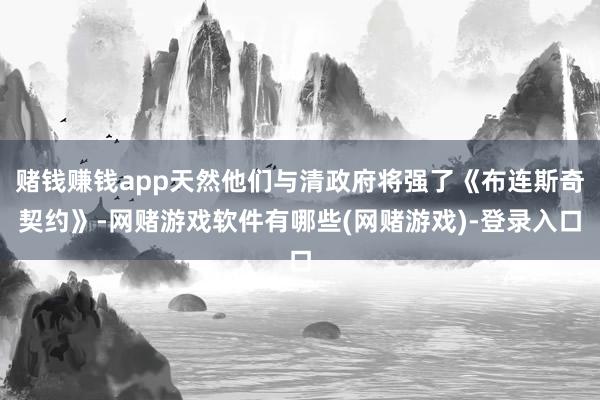 赌钱赚钱app天然他们与清政府将强了《布连斯奇契约》-网赌游戏软件有哪些(网赌游戏)-登录入口