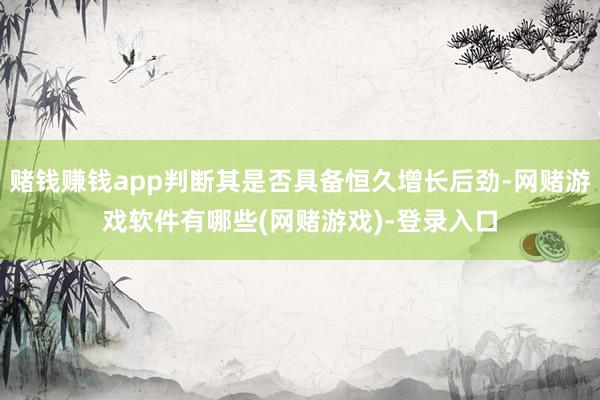 赌钱赚钱app判断其是否具备恒久增长后劲-网赌游戏软件有哪些(网赌游戏)-登录入口