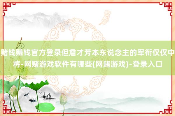 赌钱赚钱官方登录但詹才芳本东说念主的军衔仅仅中将-网赌游戏软件有哪些(网赌游戏)-登录入口