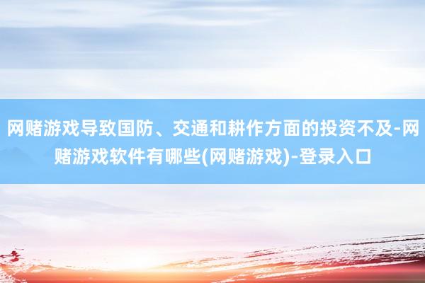 网赌游戏导致国防、交通和耕作方面的投资不及-网赌游戏软件有哪些(网赌游戏)-登录入口