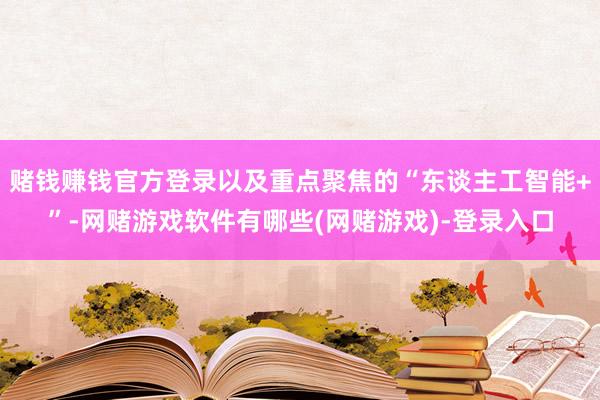 赌钱赚钱官方登录以及重点聚焦的“东谈主工智能+”-网赌游戏软件有哪些(网赌游戏)-登录入口
