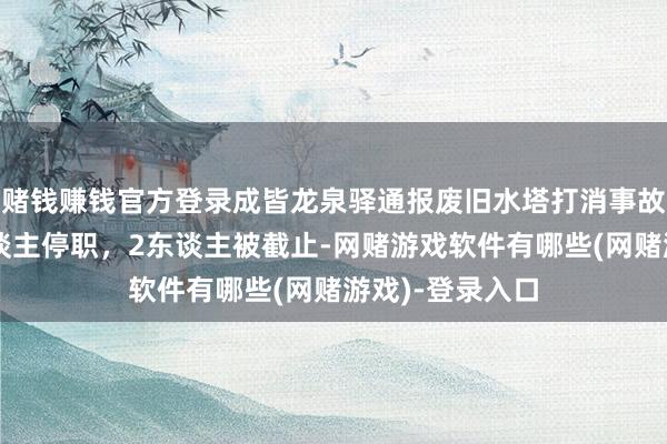 赌钱赚钱官方登录成皆龙泉驿通报废旧水塔打消事故：名目郑重东谈主停职，2东谈主被截止-网赌游戏软件有哪些(网赌游戏)-登录入口