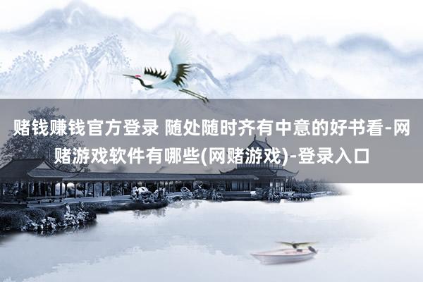 赌钱赚钱官方登录 随处随时齐有中意的好书看-网赌游戏软件有哪些(网赌游戏)-登录入口