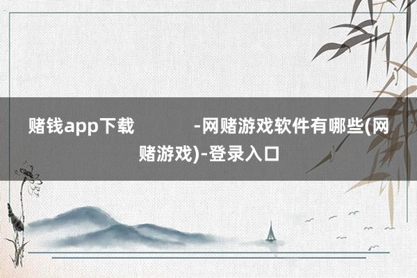 赌钱app下载            -网赌游戏软件有哪些(网赌游戏)-登录入口