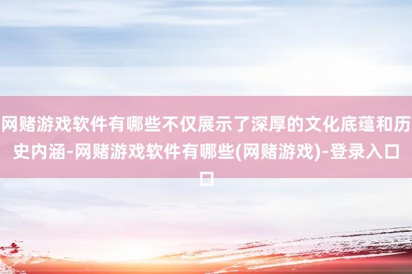 网赌游戏软件有哪些不仅展示了深厚的文化底蕴和历史内涵-网赌游戏软件有哪些(网赌游戏)-登录入口