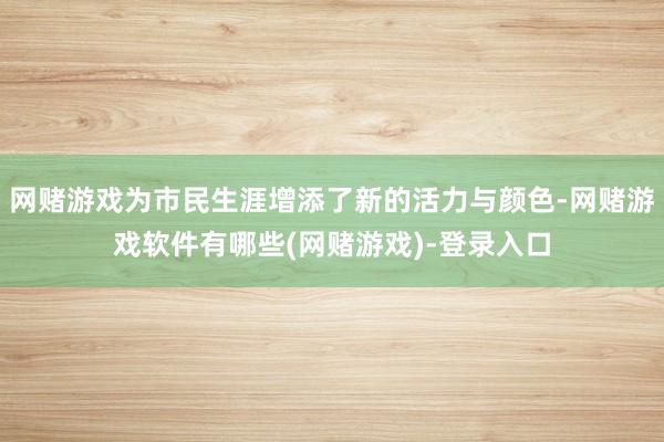 网赌游戏为市民生涯增添了新的活力与颜色-网赌游戏软件有哪些(网赌游戏)-登录入口