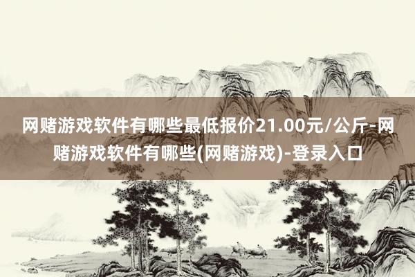 网赌游戏软件有哪些最低报价21.00元/公斤-网赌游戏软件有哪些(网赌游戏)-登录入口