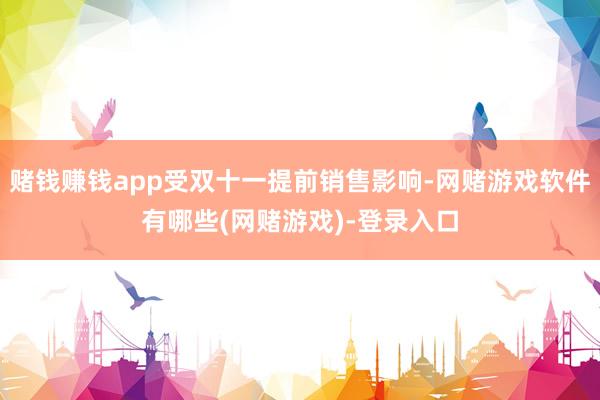 赌钱赚钱app受双十一提前销售影响-网赌游戏软件有哪些(网赌游戏)-登录入口