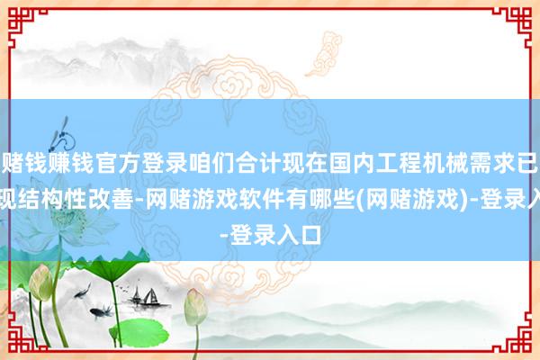 赌钱赚钱官方登录咱们合计现在国内工程机械需求已出现结构性改善-网赌游戏软件有哪些(网赌游戏)-登录入口