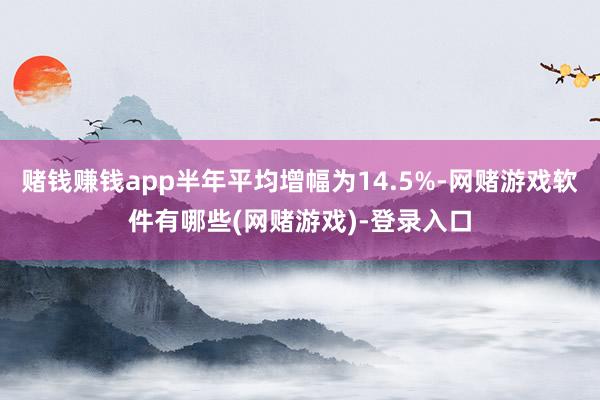 赌钱赚钱app半年平均增幅为14.5%-网赌游戏软件有哪些(网赌游戏)-登录入口