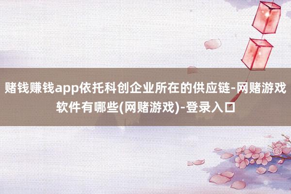 赌钱赚钱app依托科创企业所在的供应链-网赌游戏软件有哪些(网赌游戏)-登录入口