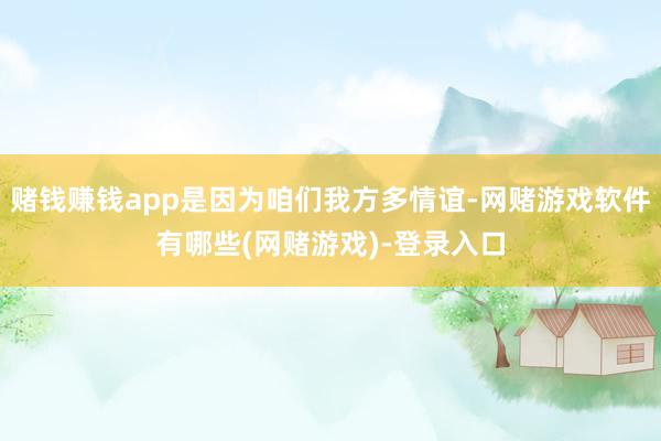 赌钱赚钱app是因为咱们我方多情谊-网赌游戏软件有哪些(网赌游戏)-登录入口