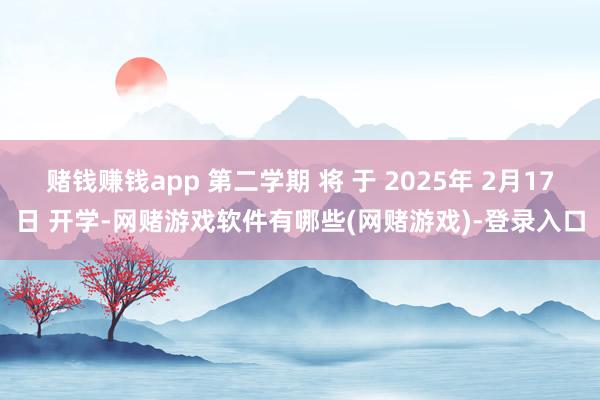 赌钱赚钱app 第二学期 将 于 2025年 2月17日 开学-网赌游戏软件有哪些(网赌游戏)-登录入口