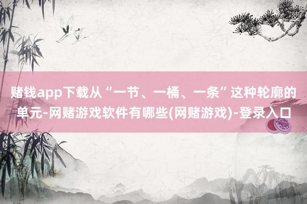 赌钱app下载从“一节、一桶、一条”这种轮廓的单元-网赌游戏软件有哪些(网赌游戏)-登录入口
