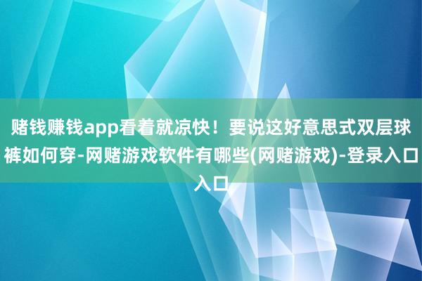 赌钱赚钱app看着就凉快！要说这好意思式双层球裤如何穿-网赌游戏软件有哪些(网赌游戏)-登录入口