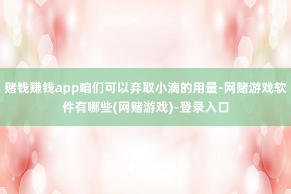 赌钱赚钱app咱们可以弃取小滴的用量-网赌游戏软件有哪些(网赌游戏)-登录入口