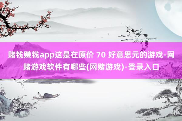 赌钱赚钱app这是在原价 70 好意思元的游戏-网赌游戏软件有哪些(网赌游戏)-登录入口