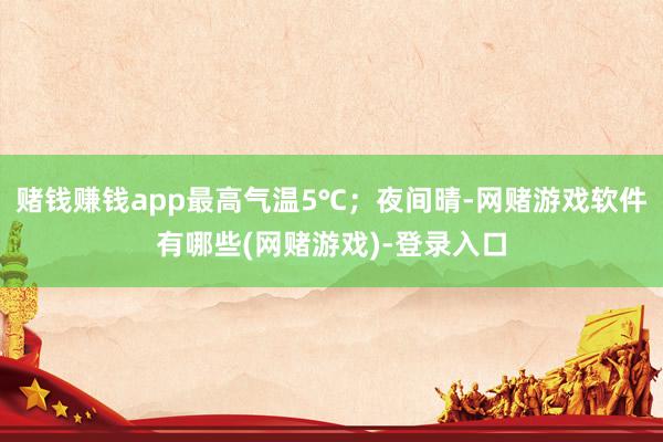 赌钱赚钱app最高气温5℃；夜间晴-网赌游戏软件有哪些(网赌游戏)-登录入口