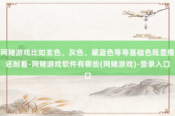 网赌游戏比如玄色、灰色、藏蓝色等等基础色既显瘦还耐看-网赌游戏软件有哪些(网赌游戏)-登录入口